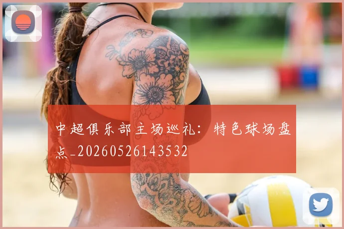 中超俱乐部主场巡礼：特色球场盘点_20260526143532