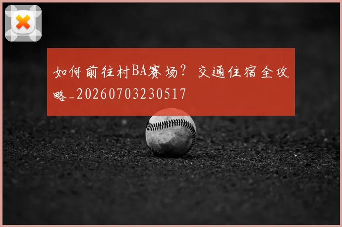 如何前往村BA赛场？交通住宿全攻略_20260703230517