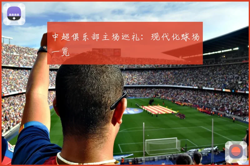 中超俱乐部主场巡礼:现代化球场一览