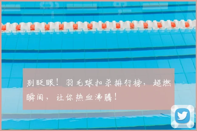 别眨眼！羽毛球扣杀排行榜，超燃瞬间，让你热血沸腾！