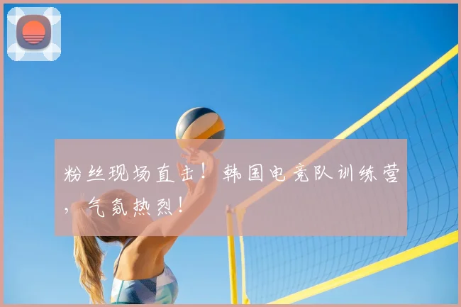 粉丝现场直击!韩国电竞队训练营,气氛热烈!