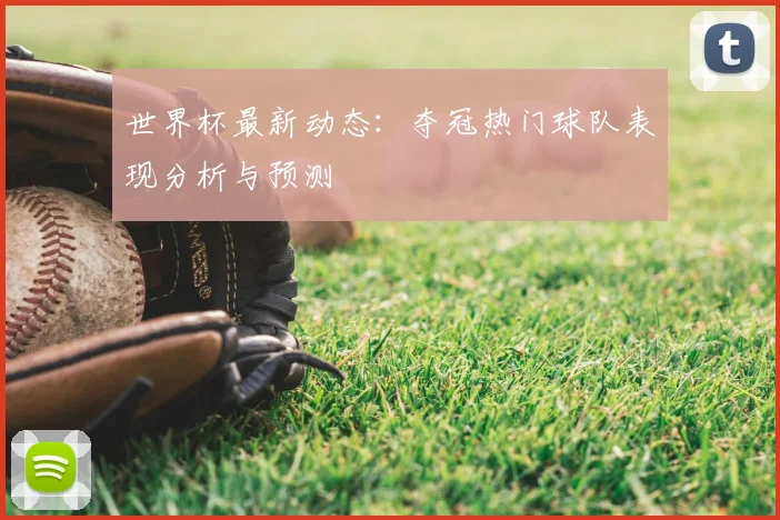 世界杯最新动态：夺冠热门球队表现分析与预测
