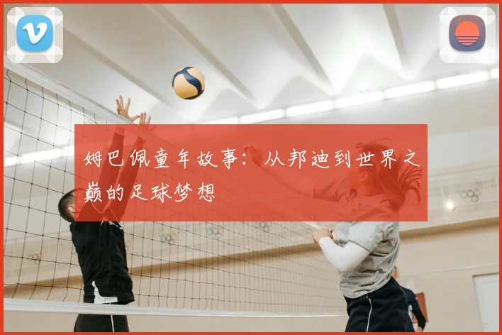 姆巴佩童年故事:从邦迪到世界之巅的足球梦想
