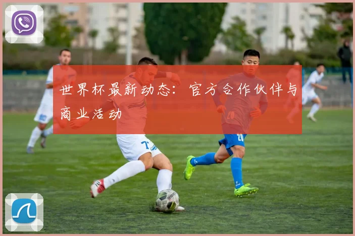世界杯最新动态：官方合作伙伴与商业活动