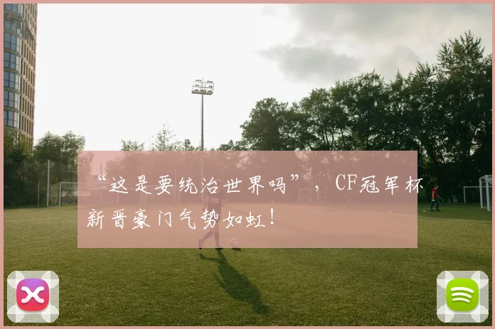 “这是要统治世界吗”,CF冠军杯新晋豪门气势如虹!