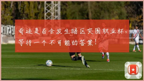 奇迹是否会发生暗区突围职业杯，等待一个不可能的答案！