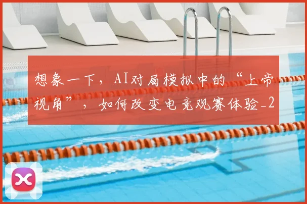 想象一下，AI对局模拟中的“上帝视角”，如何改变电竞观赛体验_20260704174451