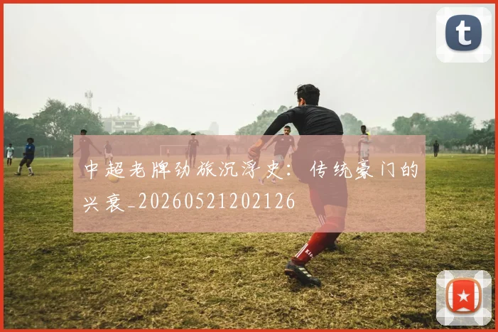 中超老牌劲旅沉浮史：传统豪门的兴衰_20260521202126