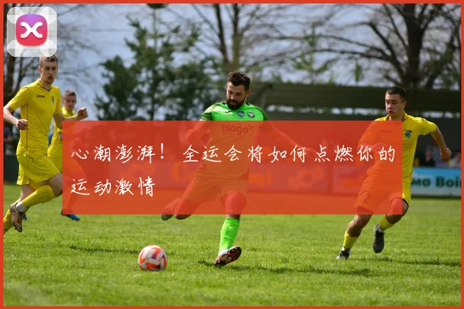 心潮澎湃！全运会将如何点燃你的运动激情