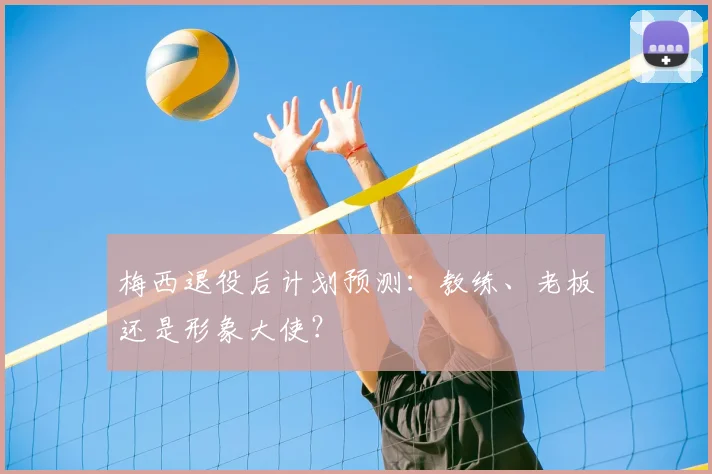 梅西退役后计划预测:教练、老板还是形象大使?