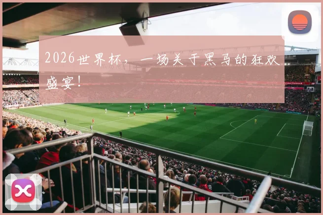 2026世界杯，一场关于黑马的狂欢盛宴！