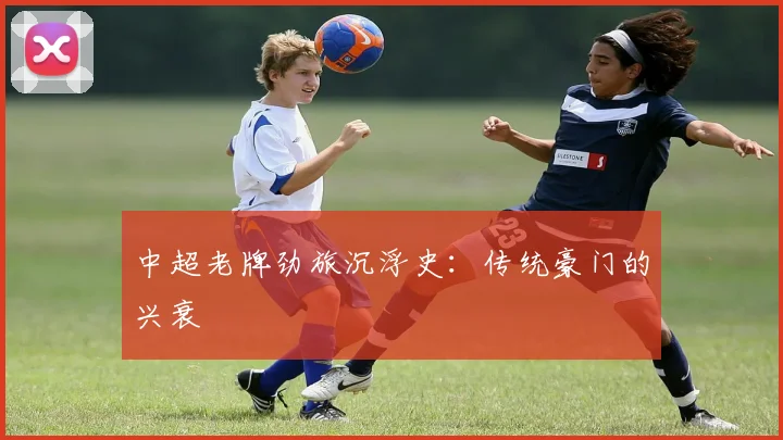 中超老牌劲旅沉浮史：传统豪门的兴衰