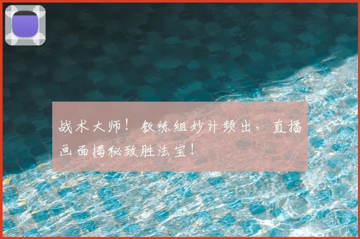战术大师！教练组妙计频出，直播画面揭秘致胜法宝！