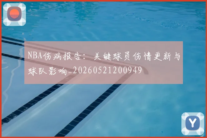 NBA伤病报告:关键球员伤情更新与球队影响_20260521200949