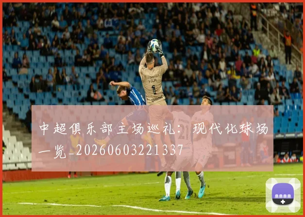 中超俱乐部主场巡礼:现代化球场一览_20260603221337