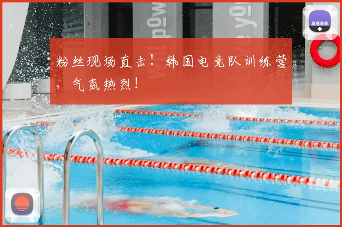 粉丝现场直击！韩国电竞队训练营，气氛热烈！