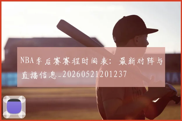 NBA季后赛赛程时间表:最新对阵与直播信息_20260521201237
