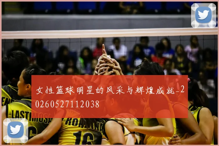 女性篮球明星的风采与辉煌成就_20260527112038
