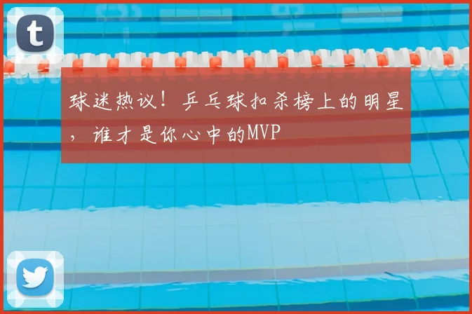 球迷热议!乒乓球扣杀榜上的明星,谁才是你心中的MVP