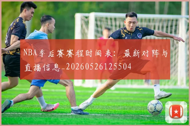 NBA季后赛赛程时间表:最新对阵与直播信息_20260526125504