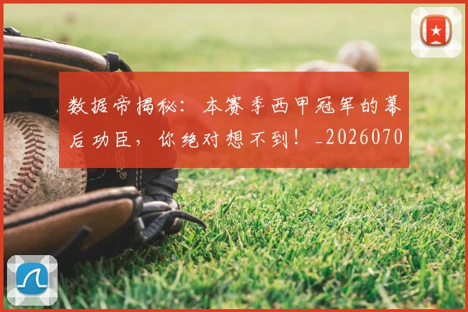 数据帝揭秘：本赛季西甲冠军的幕后功臣，你绝对想不到！_20260707020414