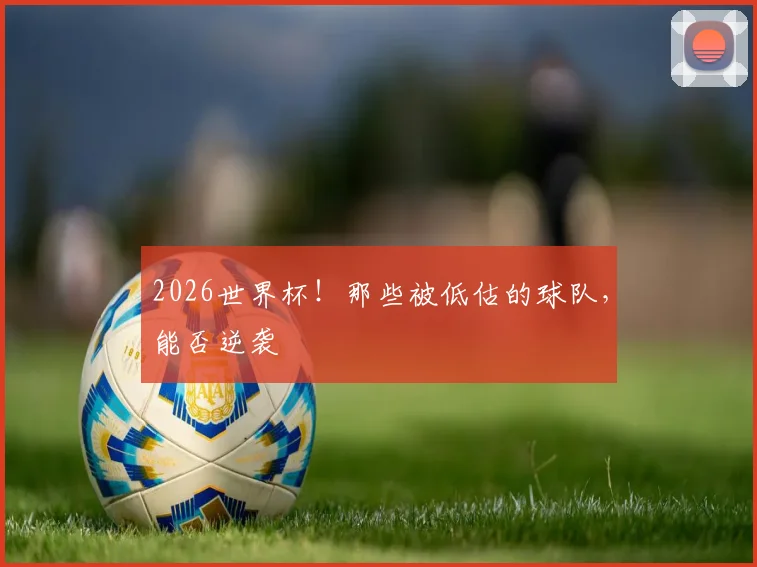 2026世界杯！那些被低估的球队，能否逆袭