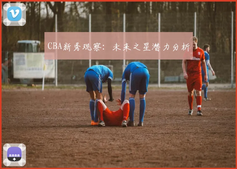 CBA新秀观察:未来之星潜力分析