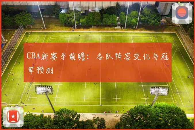 CBA新赛季前瞻：各队阵容变化与冠军预测
