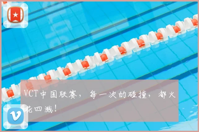VCT中国联赛，每一次的碰撞，都火花四溅！
