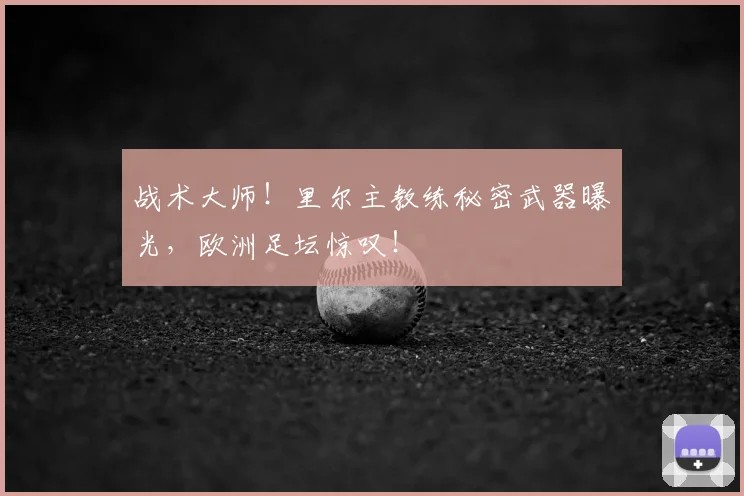 战术大师！里尔主教练秘密武器曝光，欧洲足坛惊叹！