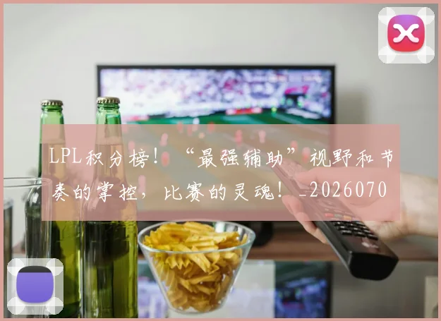 LPL积分榜！“最强辅助”视野和节奏的掌控，比赛的灵魂！_20260701214732