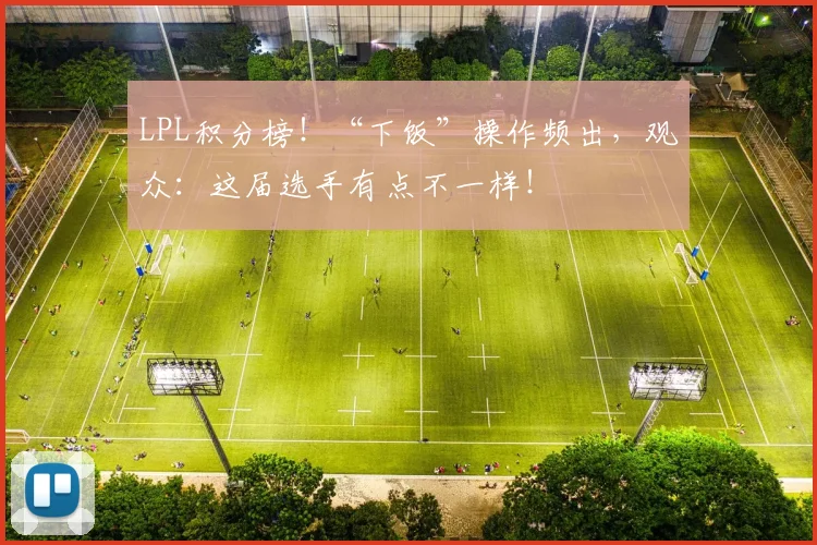 LPL积分榜!“下饭”操作频出,观众:这届选手有点不一样!