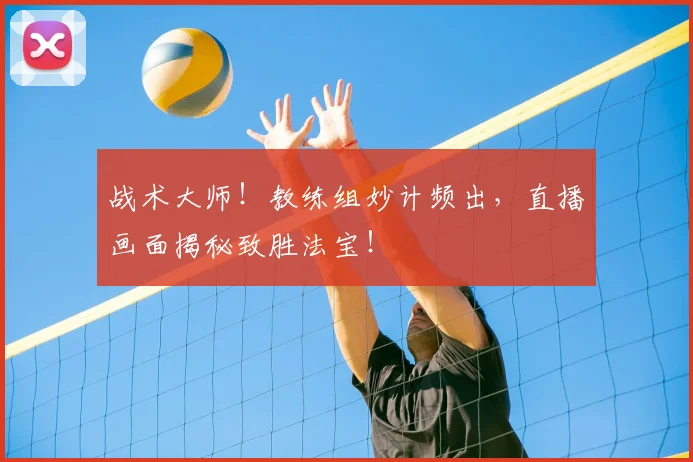 战术大师！教练组妙计频出，直播画面揭秘致胜法宝！