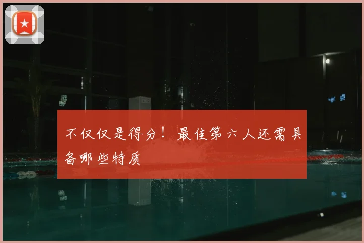 不仅仅是得分！最佳第六人还需具备哪些特质