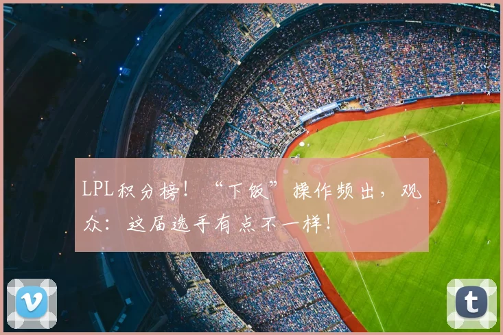 LPL积分榜！“下饭”操作频出，观众：这届选手有点不一样！