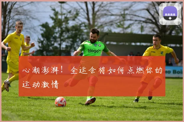 心潮澎湃!全运会将如何点燃你的运动激情