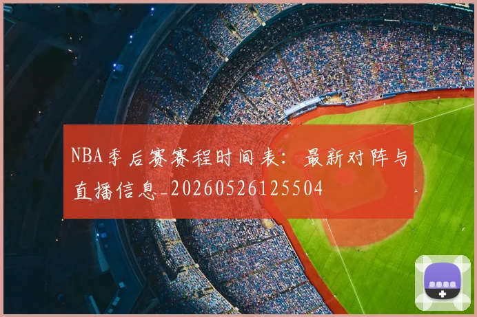 NBA季后赛赛程时间表：最新对阵与直播信息_20260526125504