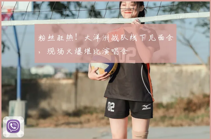 粉丝狂热!大洋洲战队线下见面会,现场火爆堪比演唱会
