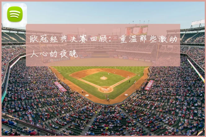 欧冠经典决赛回顾:重温那些激动人心的夜晚