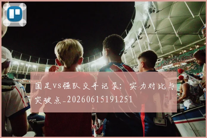 国足vs强队交手记录:实力对比与突破点_20260615191251