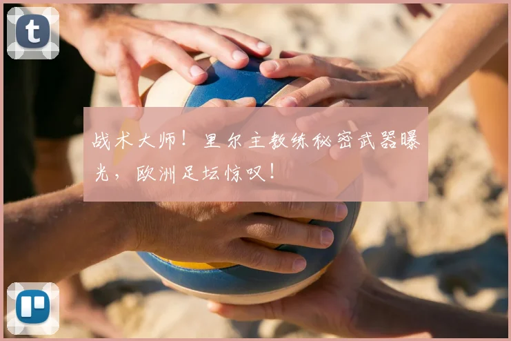 战术大师!里尔主教练秘密武器曝光,欧洲足坛惊叹!