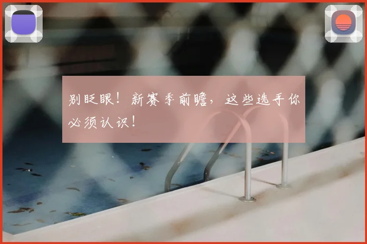 别眨眼！新赛季前瞻，这些选手你必须认识！