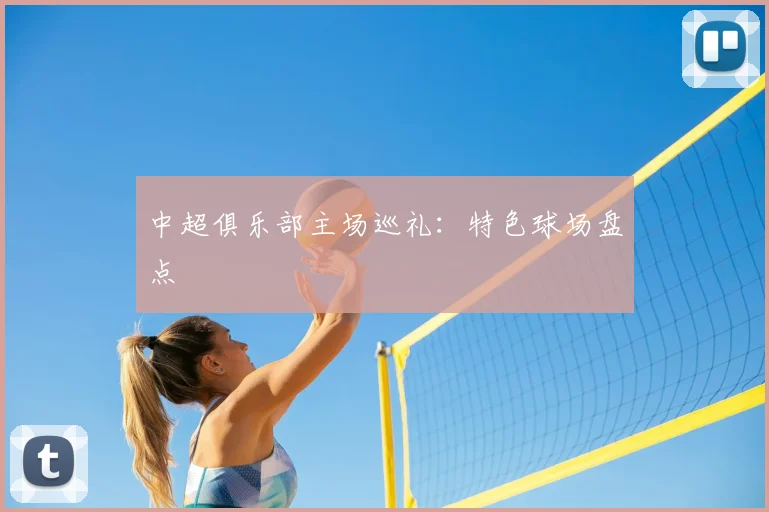 中超俱乐部主场巡礼:特色球场盘点