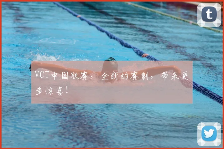 VCT中国联赛，全新的赛制，带来更多惊喜！