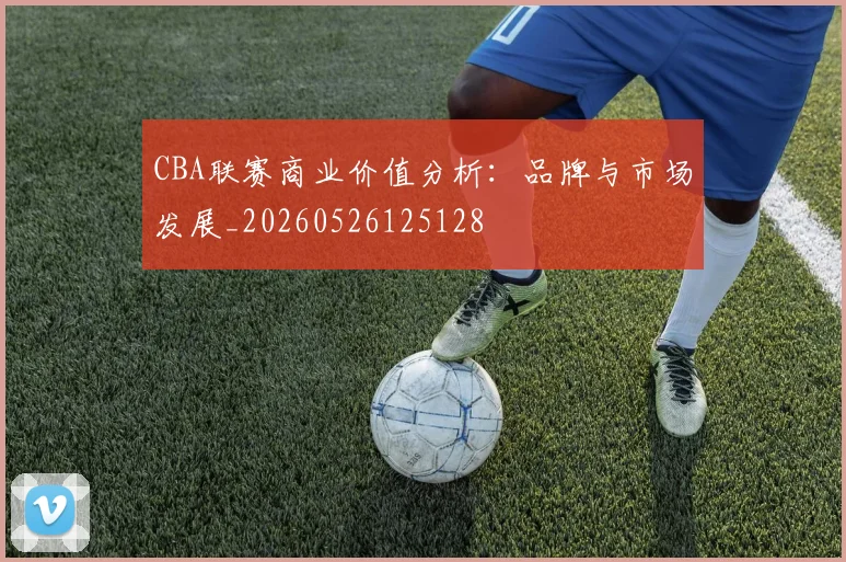 CBA联赛商业价值分析：品牌与市场发展_20260526125128