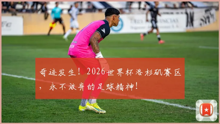 奇迹发生！2026世界杯洛杉矶赛区，永不放弃的足球精神！