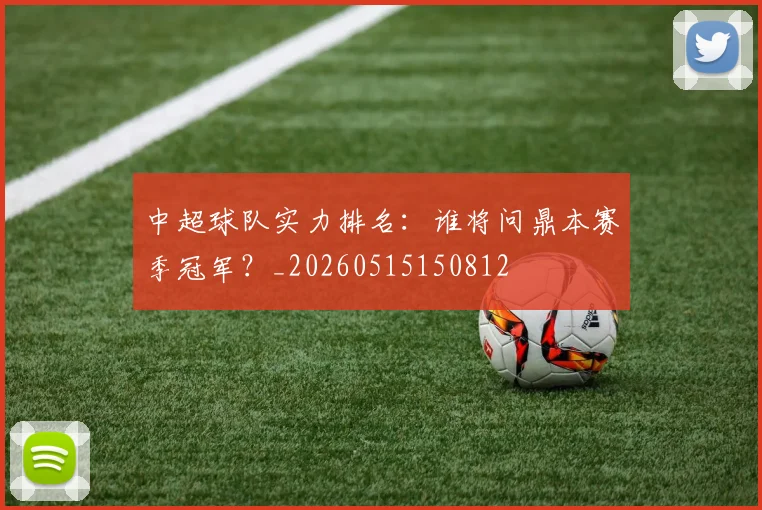 中超球队实力排名:谁将问鼎本赛季冠军?_20260515150812