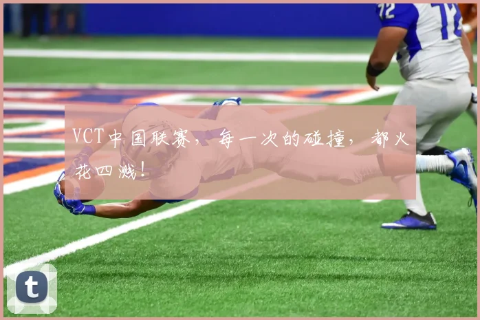 VCT中国联赛,每一次的碰撞,都火花四溅!