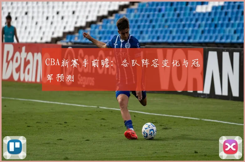 CBA新赛季前瞻:各队阵容变化与冠军预测