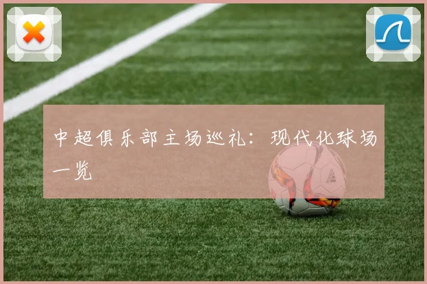 中超俱乐部主场巡礼:现代化球场一览